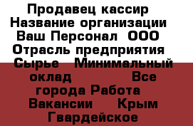 Продавец-кассир › Название организации ­ Ваш Персонал, ООО › Отрасль предприятия ­ Сырье › Минимальный оклад ­ 17 000 - Все города Работа » Вакансии   . Крым,Гвардейское